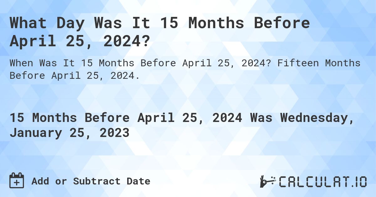 What Day Was It 15 Months Before April 25, 2024?. Fifteen Months Before April 25, 2024.