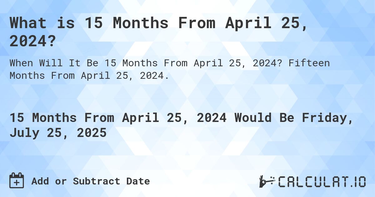 What is 15 Months From April 25, 2024?. Fifteen Months From April 25, 2024.