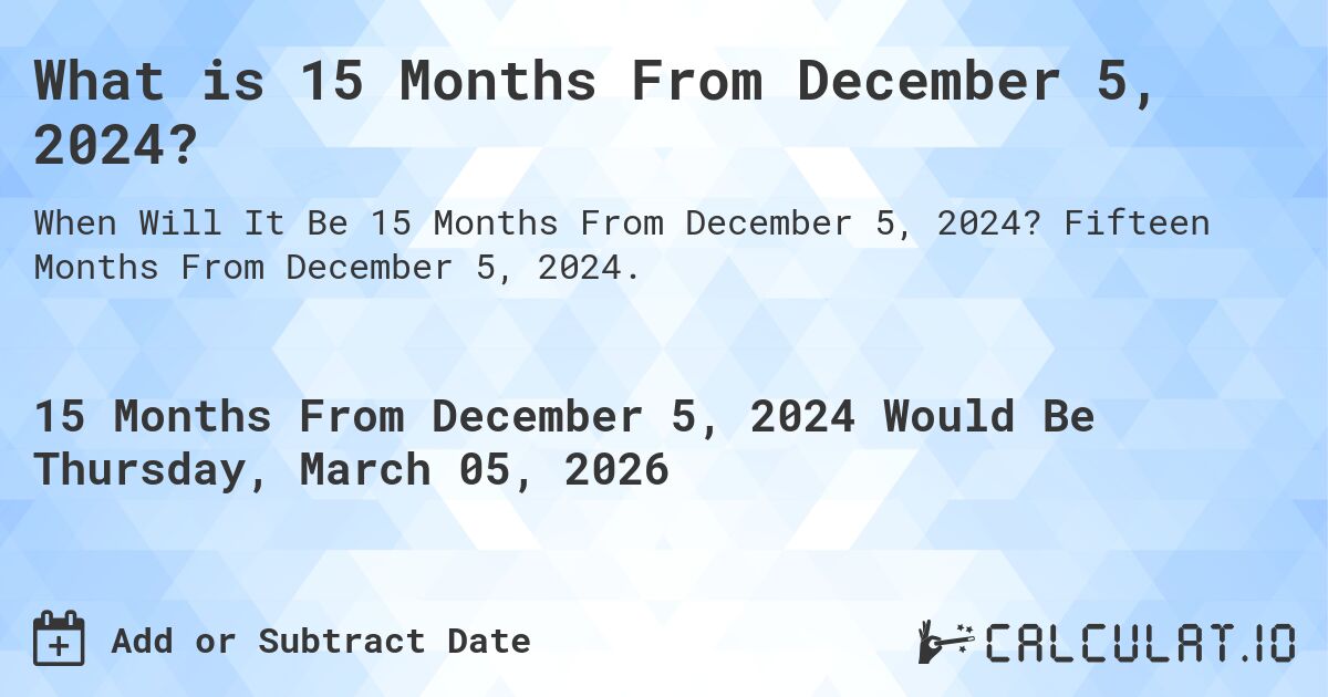 What is 15 Months From December 5, 2024?. Fifteen Months From December 5, 2024.