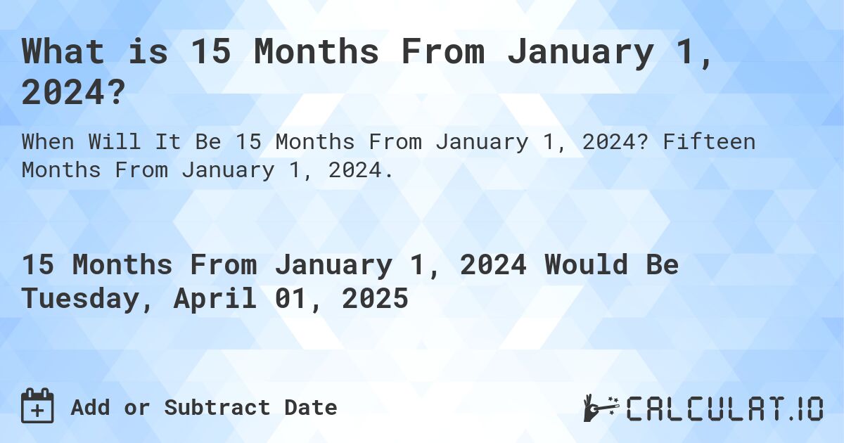 What is 15 Months From January 1, 2024?. Fifteen Months From January 1, 2024.