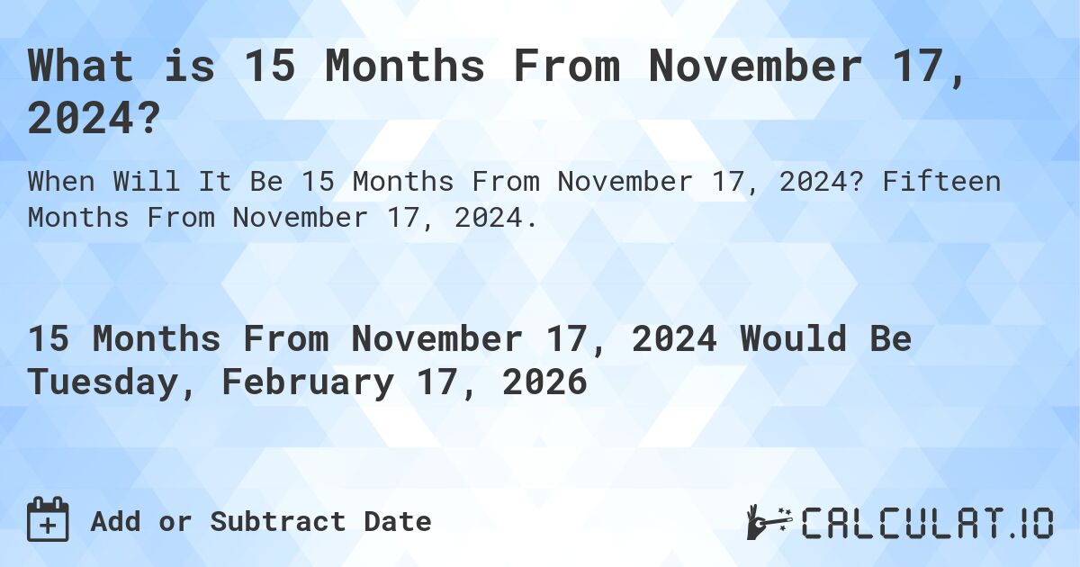 What is 15 Months From November 17, 2024?. Fifteen Months From November 17, 2024.