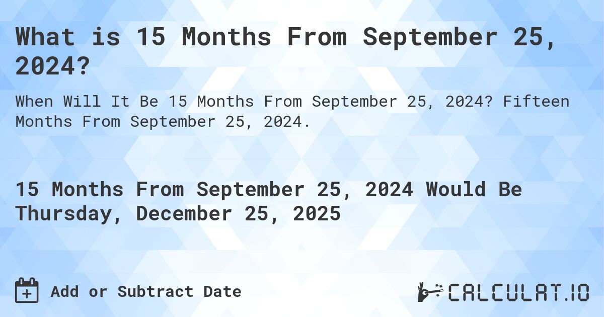 What is 15 Months From September 25, 2024?. Fifteen Months From September 25, 2024.