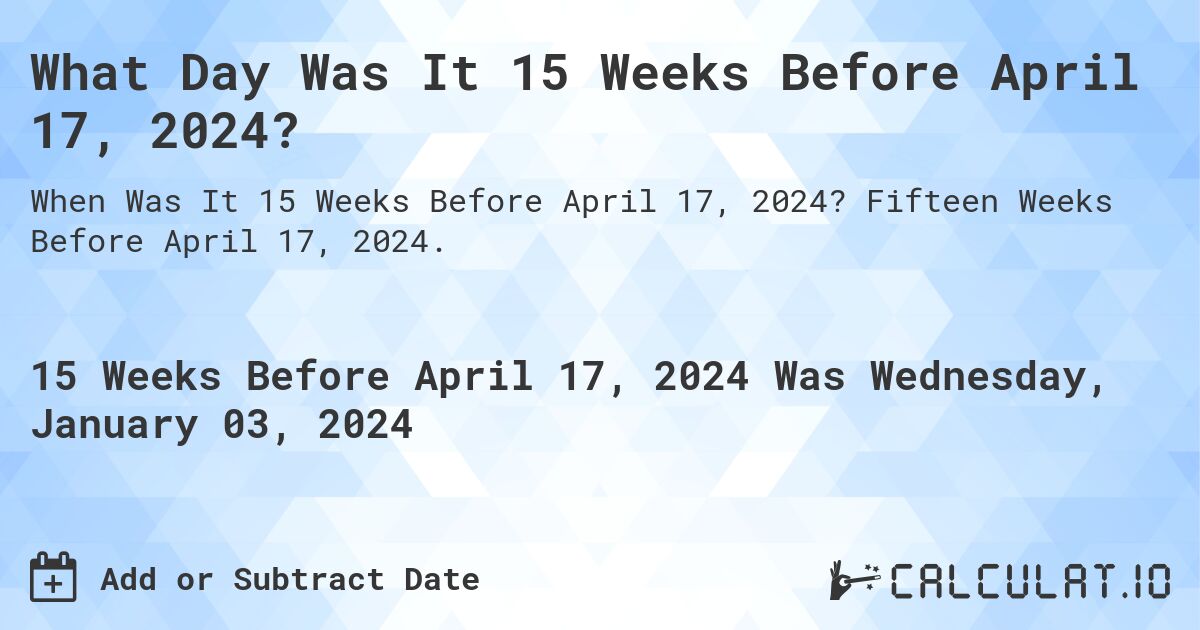 What Day Was It 15 Weeks Before April 17, 2024?. Fifteen Weeks Before April 17, 2024.