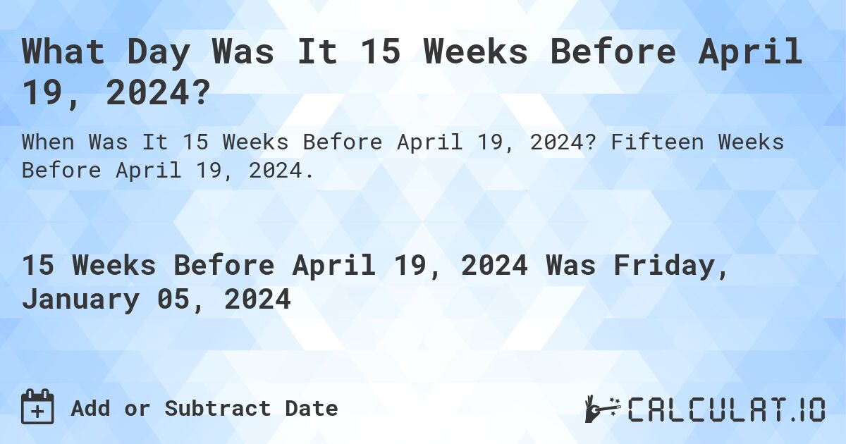 What Day Was It 15 Weeks Before April 19, 2024?. Fifteen Weeks Before April 19, 2024.