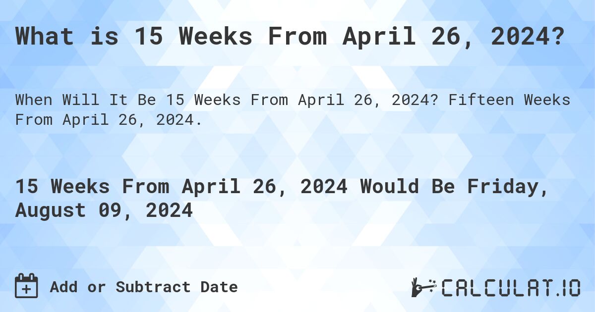 What is 15 Weeks From April 26, 2024?. Fifteen Weeks From April 26, 2024.