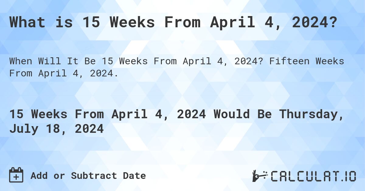 What is 15 Weeks From April 4, 2024?. Fifteen Weeks From April 4, 2024.