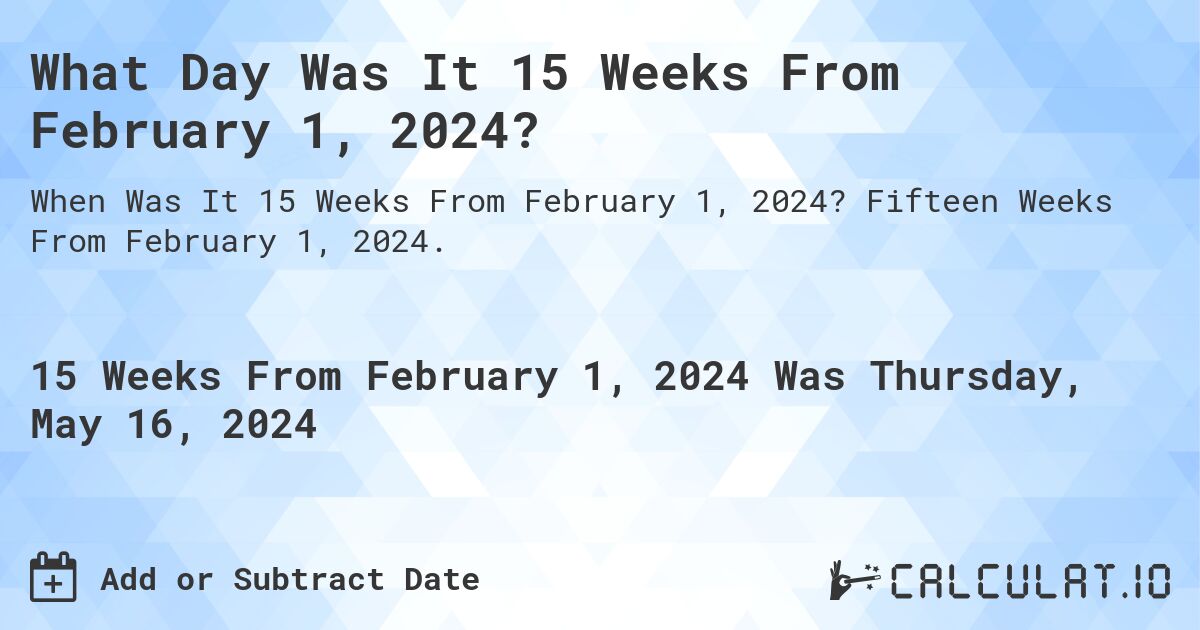What is 15 Weeks From February 1, 2024?. Fifteen Weeks From February 1, 2024.