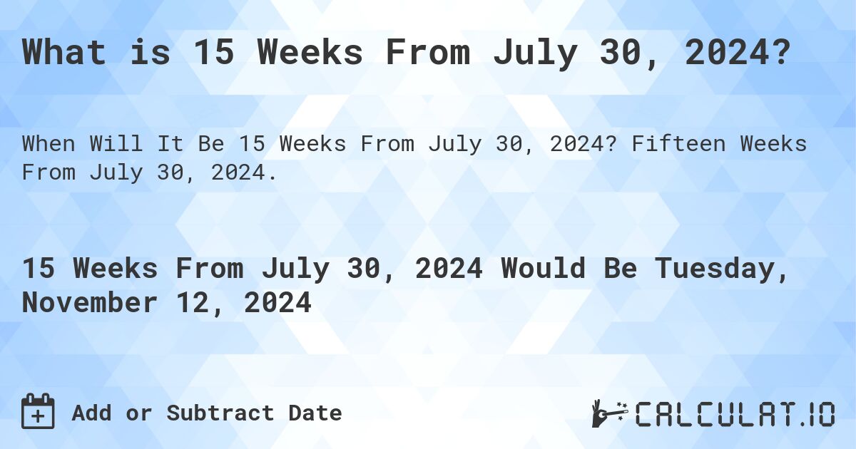 What is 15 Weeks From July 30, 2024?. Fifteen Weeks From July 30, 2024.
