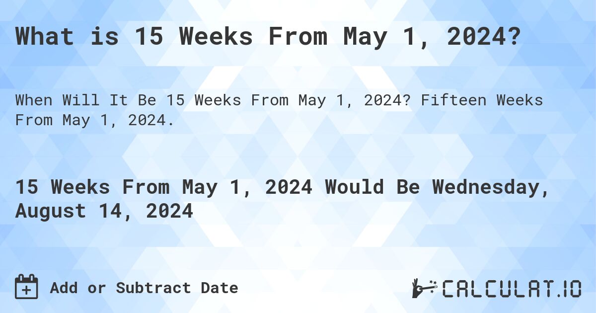 What is 15 Weeks From May 1, 2024?. Fifteen Weeks From May 1, 2024.