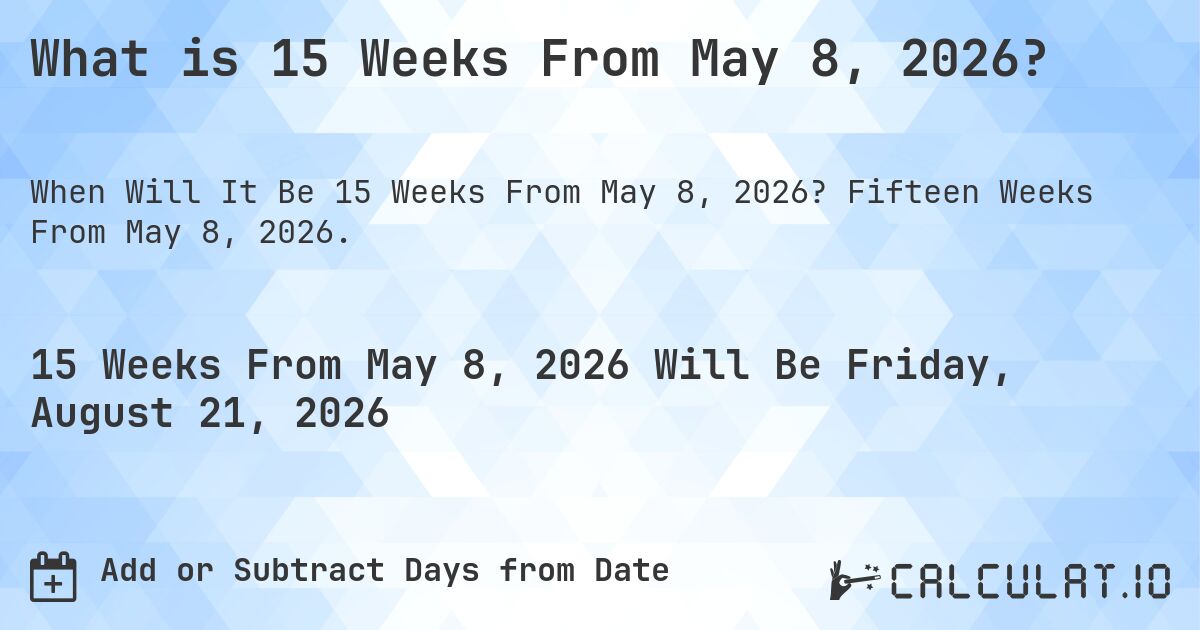 What is 15 Weeks From May 8, 2026?. Fifteen Weeks From May 8, 2026.