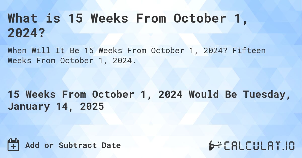 What is 15 Weeks From October 1, 2024?. Fifteen Weeks From October 1, 2024.