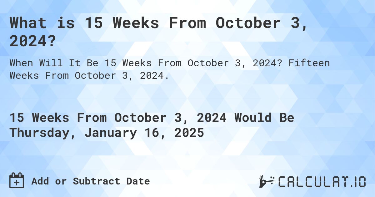 What is 15 Weeks From October 3, 2024?. Fifteen Weeks From October 3, 2024.