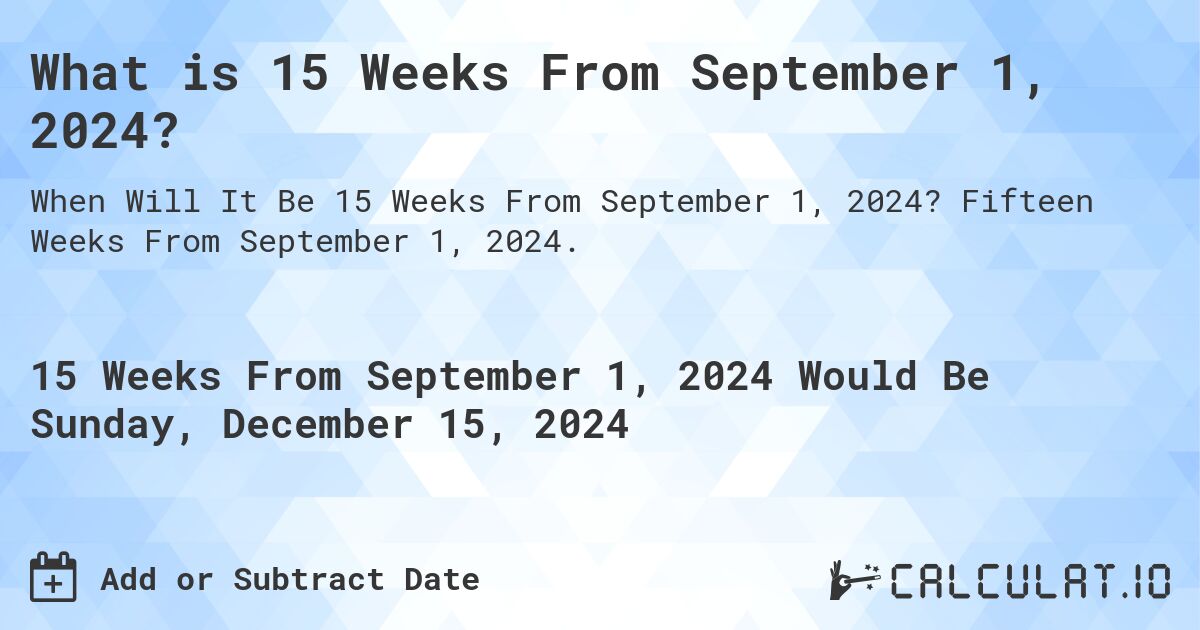 What is 15 Weeks From September 1, 2024?. Fifteen Weeks From September 1, 2024.