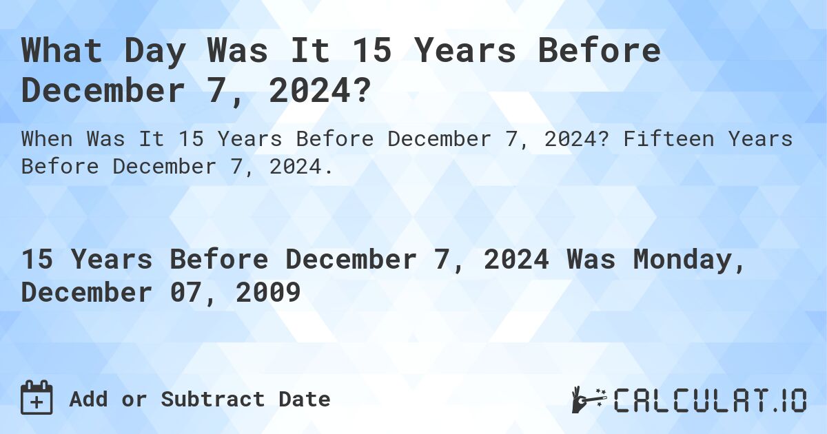 What Day Was It 15 Years Before December 7, 2024?. Fifteen Years Before December 7, 2024.