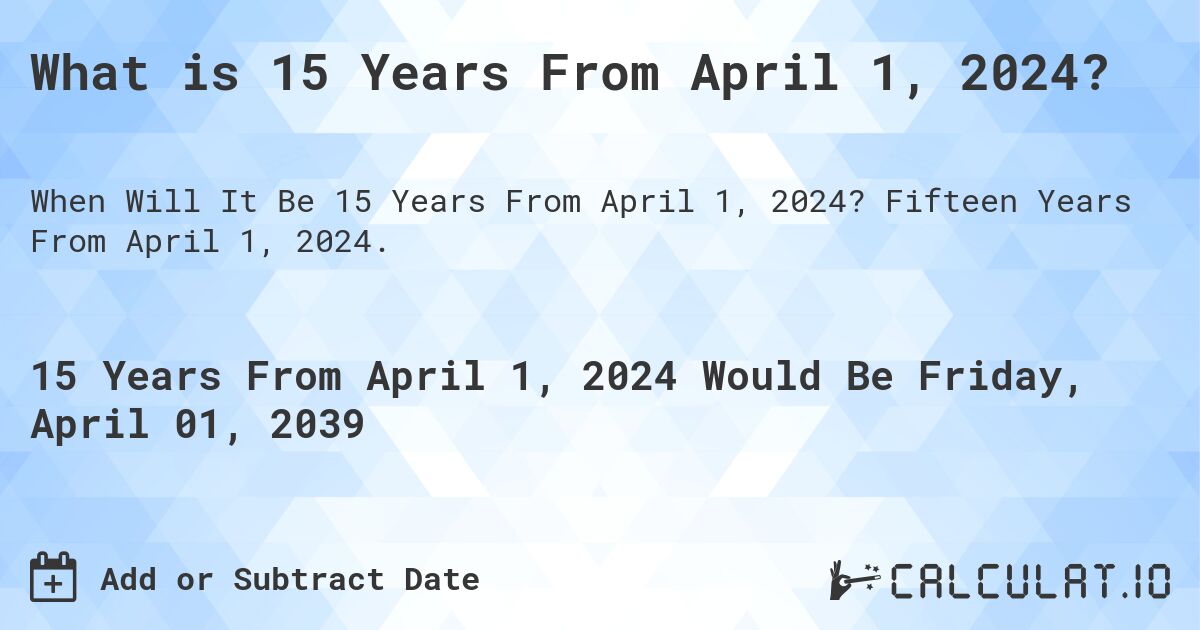 What is 15 Years From April 1, 2024?. Fifteen Years From April 1, 2024.