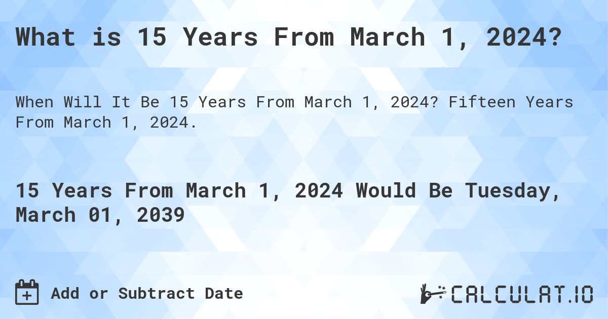 What is 15 Years From March 1, 2024?. Fifteen Years From March 1, 2024.