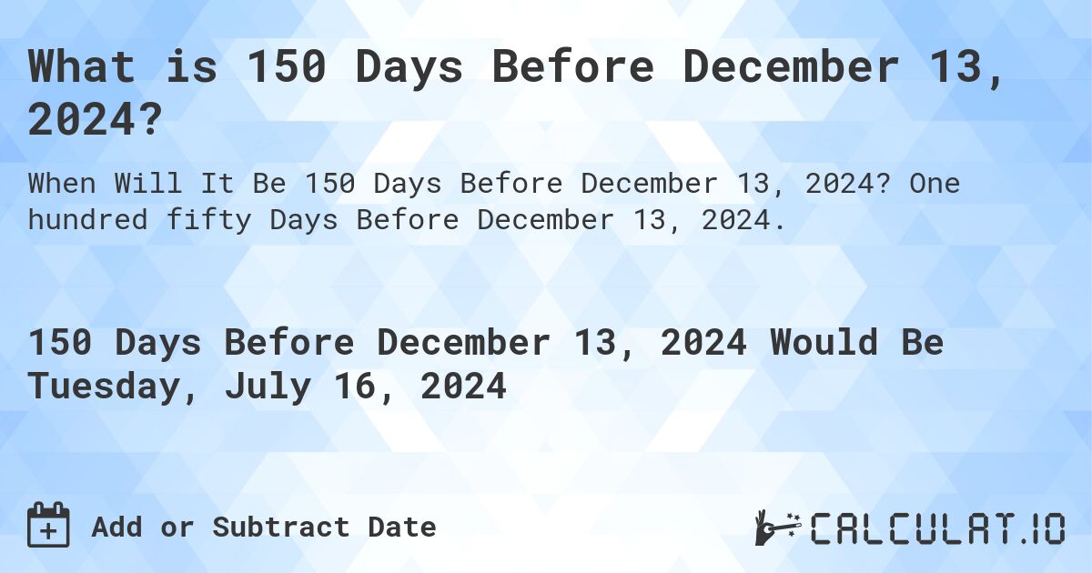 What is 150 Days Before December 13, 2024?. One hundred fifty Days Before December 13, 2024.