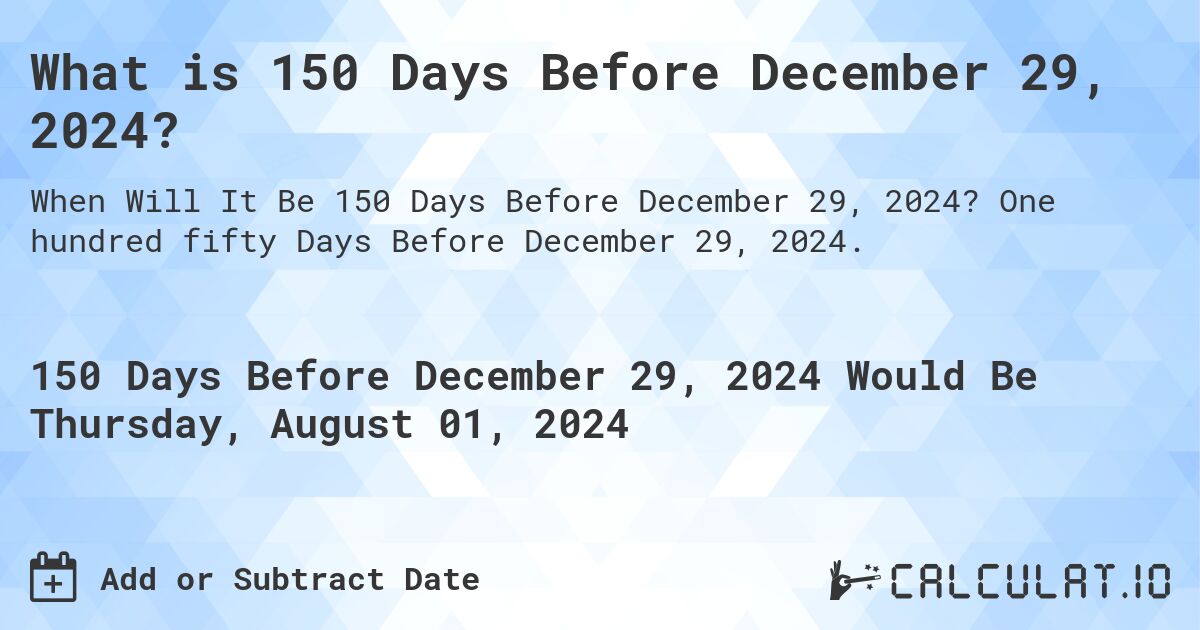 What is 150 Days Before December 29, 2024?. One hundred fifty Days Before December 29, 2024.