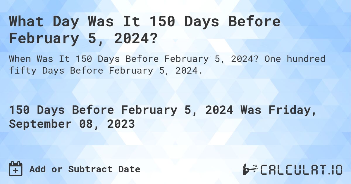 What Day Was It 150 Days Before February 5, 2024?. One hundred fifty Days Before February 5, 2024.