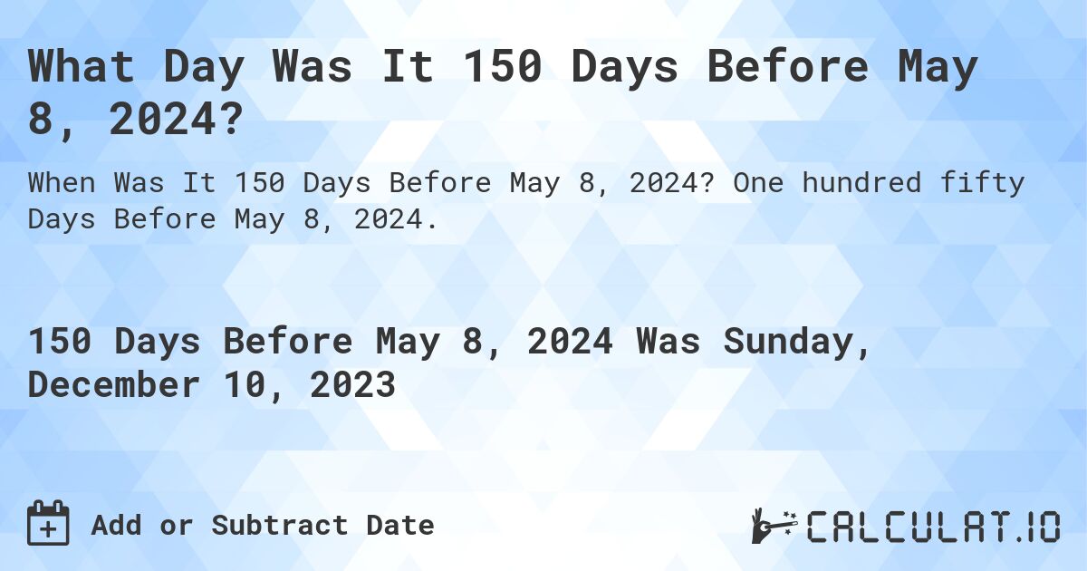 What Day Was It 150 Days Before May 8, 2024?. One hundred fifty Days Before May 8, 2024.