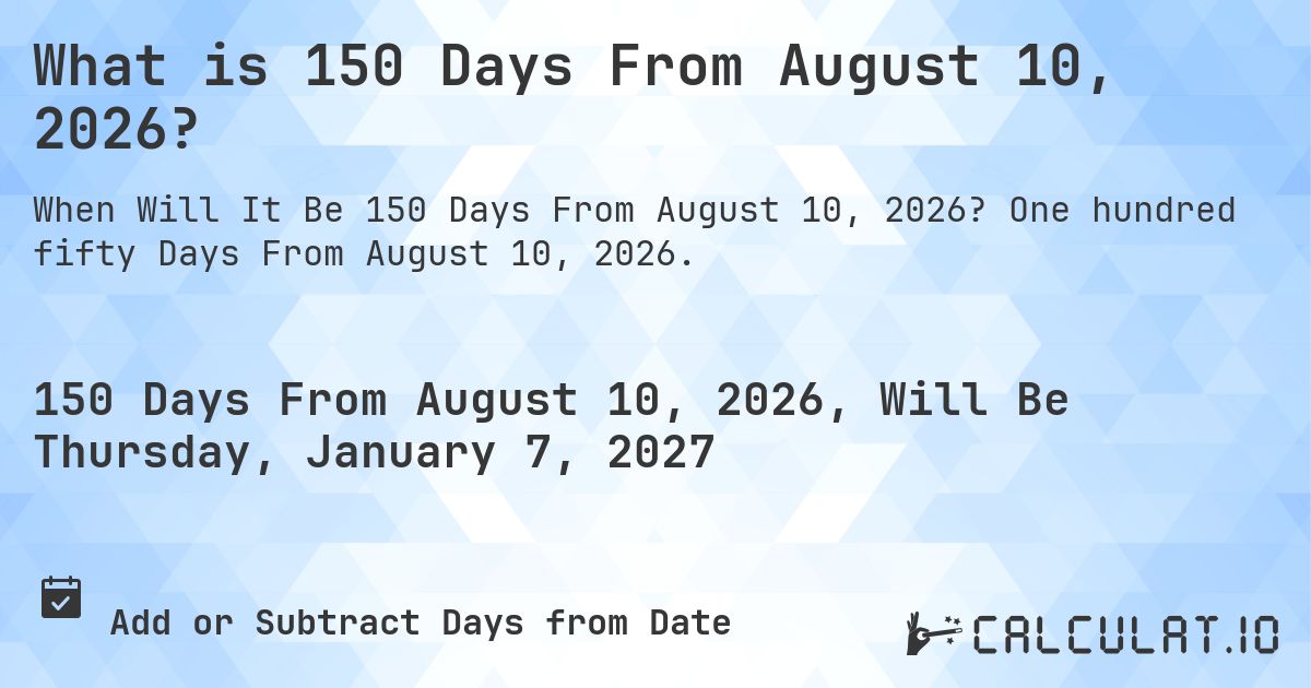 What is 150 Days From August 10, 2026?. One hundred fifty Days From August 10, 2026.