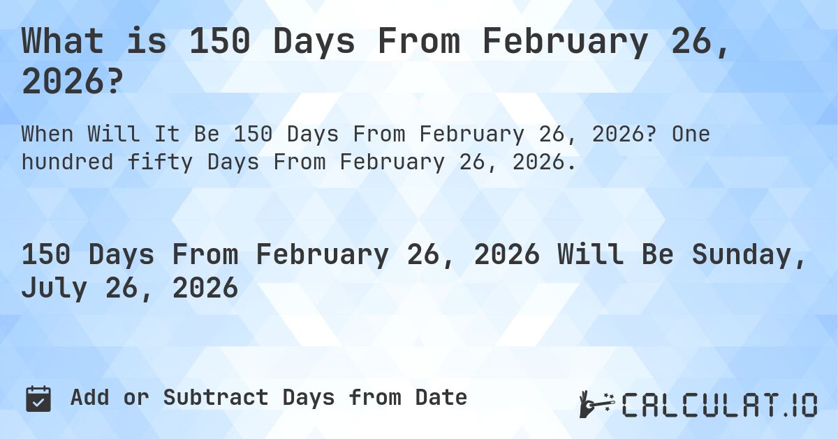 What is 150 Days From February 26, 2026?. One hundred fifty Days From February 26, 2026.