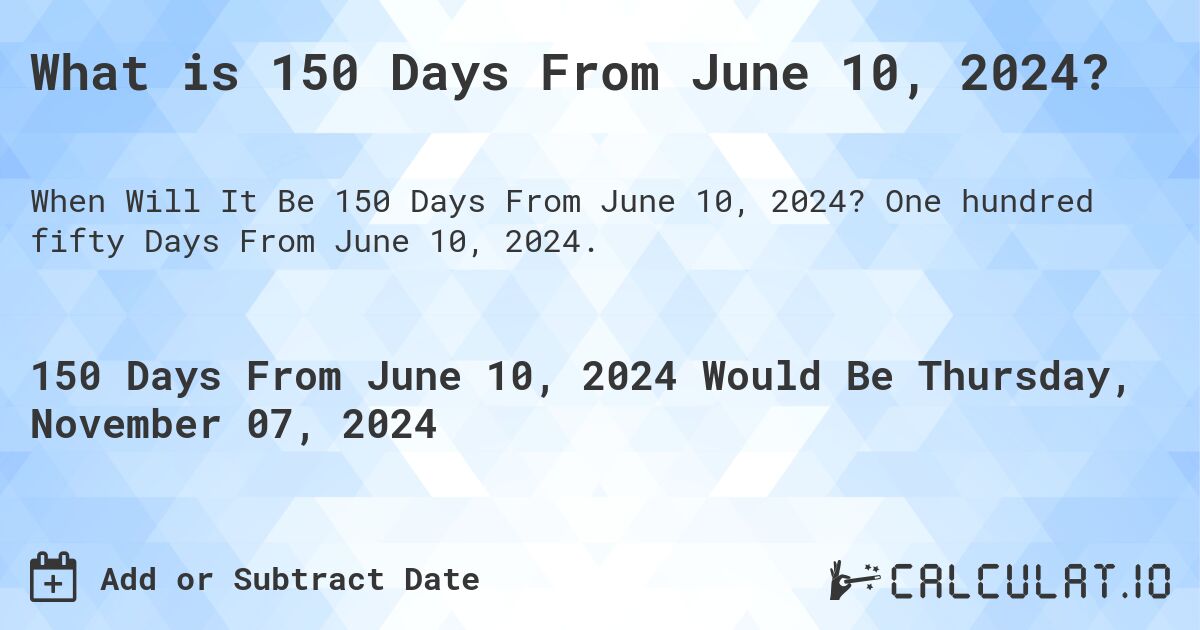 What is 150 Days From June 10, 2024?. One hundred fifty Days From June 10, 2024.