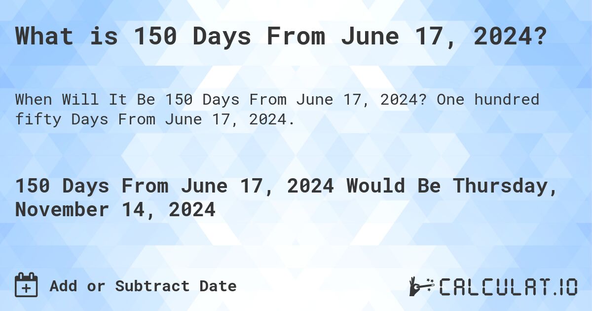 What is 150 Days From June 17, 2024?. One hundred fifty Days From June 17, 2024.