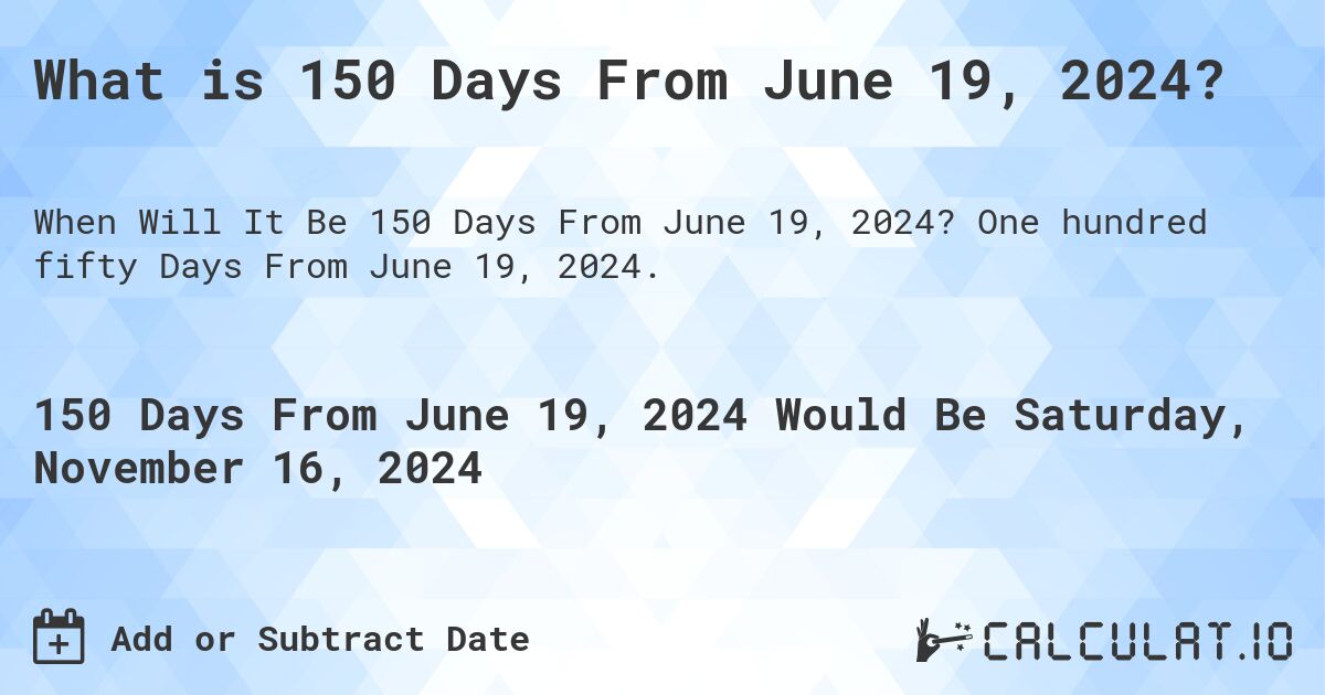 What is 150 Days From June 19, 2024?. One hundred fifty Days From June 19, 2024.