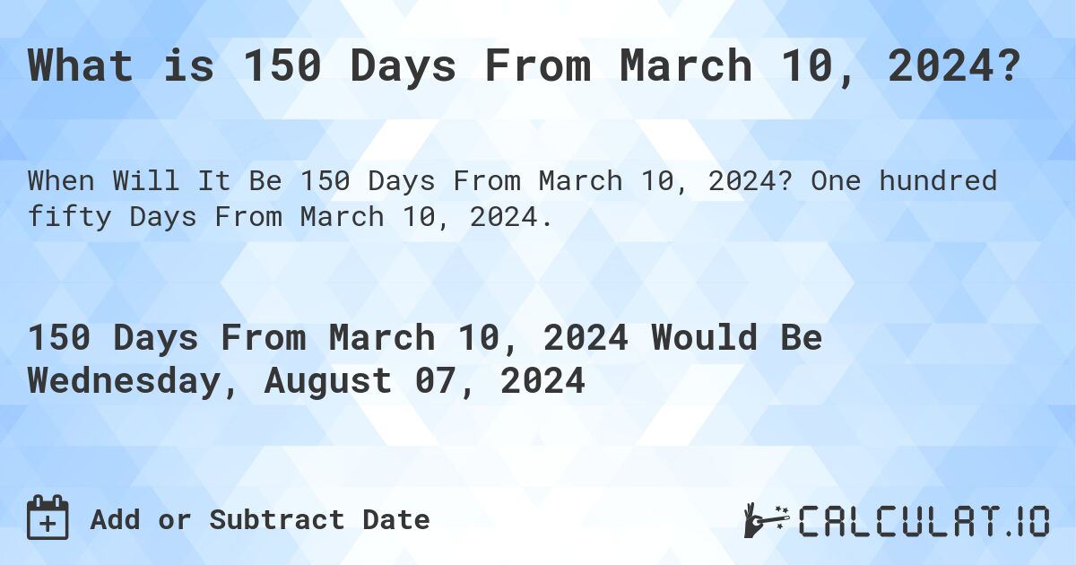What is 150 Days From March 10, 2024?. One hundred fifty Days From March 10, 2024.