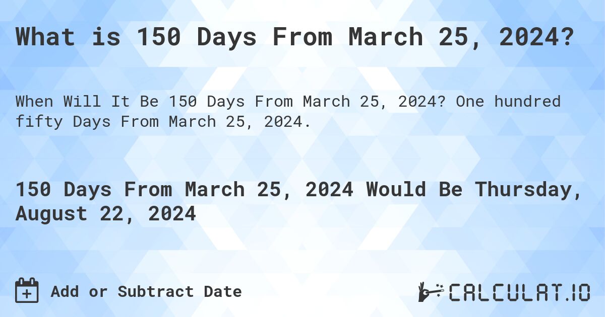 What is 150 Days From March 25, 2024?. One hundred fifty Days From March 25, 2024.