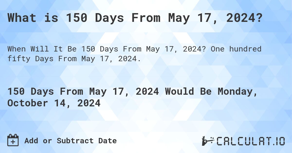 What is 150 Days From May 17, 2024?. One hundred fifty Days From May 17, 2024.