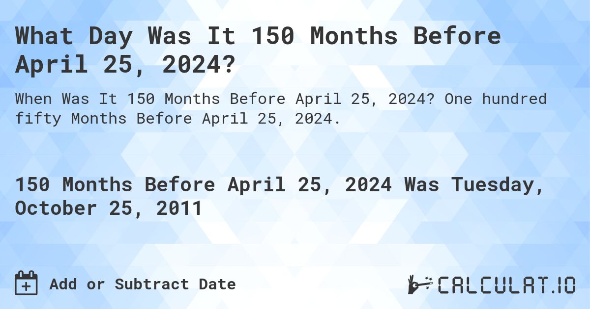 What Day Was It 150 Months Before April 25, 2024?. One hundred fifty Months Before April 25, 2024.