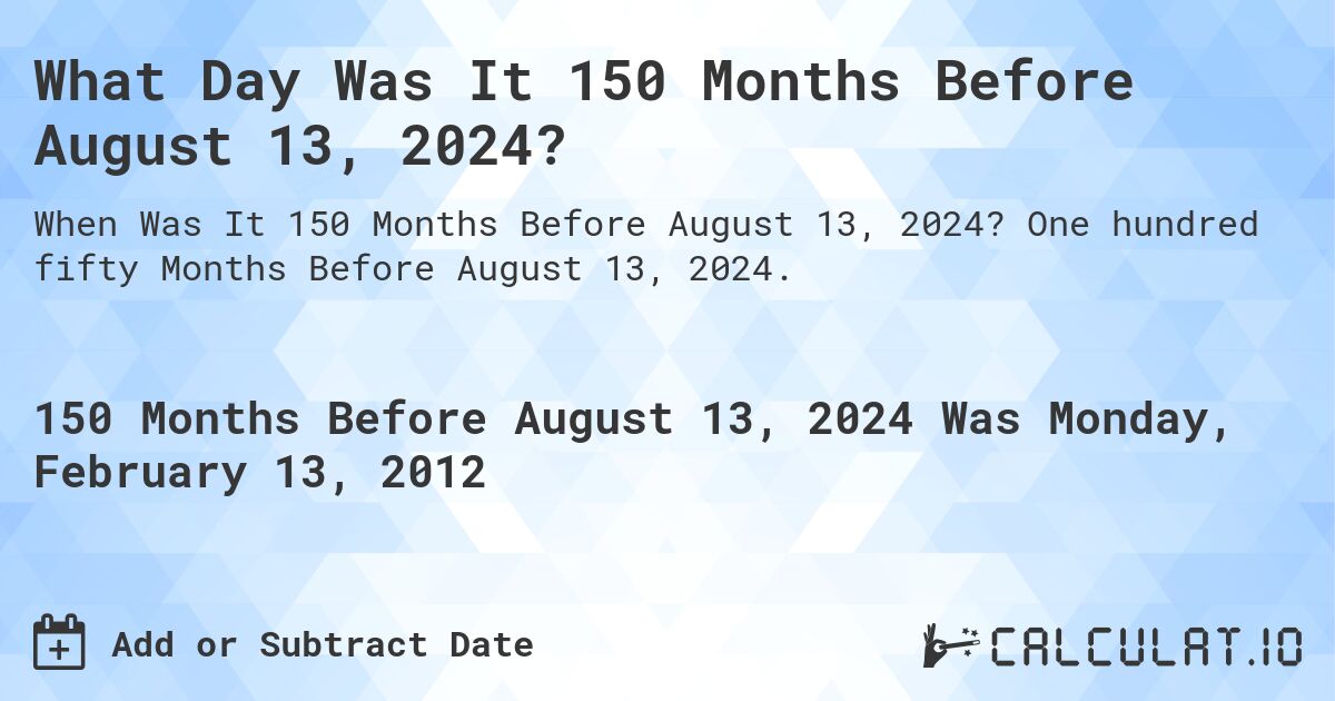 What Day Was It 150 Months Before August 13, 2024?. One hundred fifty Months Before August 13, 2024.