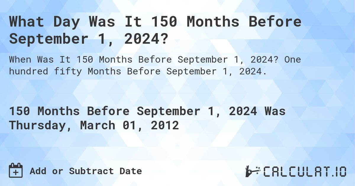 What Day Was It 150 Months Before September 1, 2024?. One hundred fifty Months Before September 1, 2024.