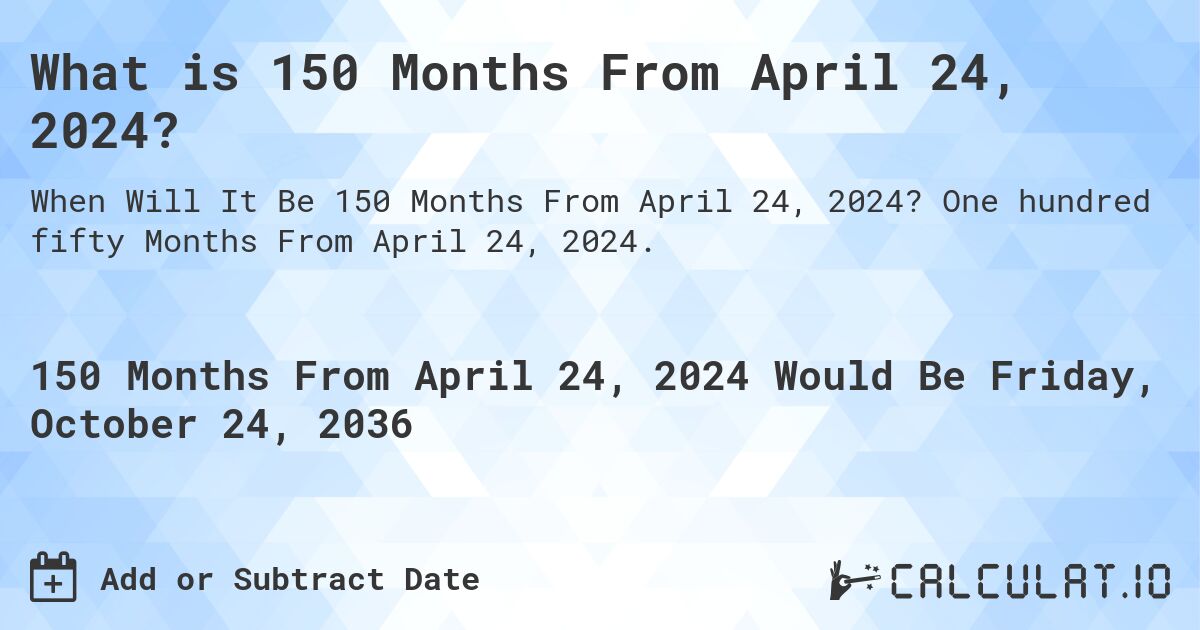 What is 150 Months From April 24, 2024?. One hundred fifty Months From April 24, 2024.
