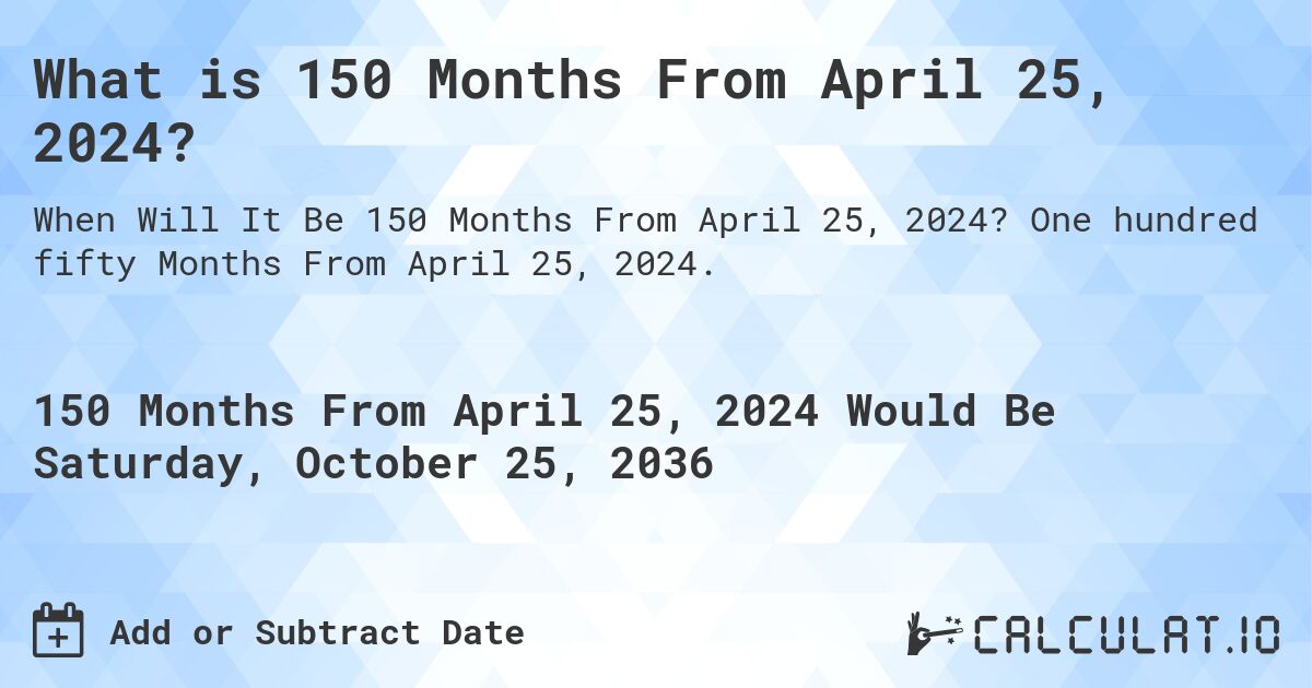 What is 150 Months From April 25, 2024?. One hundred fifty Months From April 25, 2024.