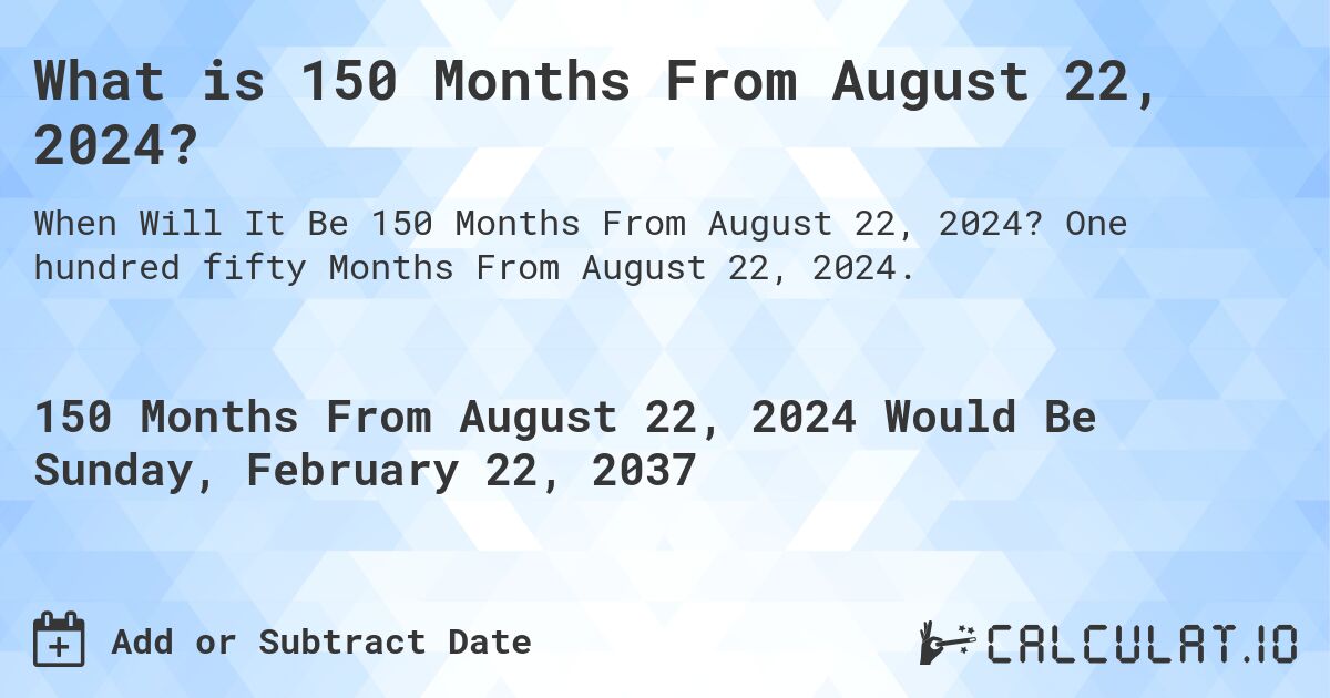 What is 150 Months From August 22, 2024?. One hundred fifty Months From August 22, 2024.