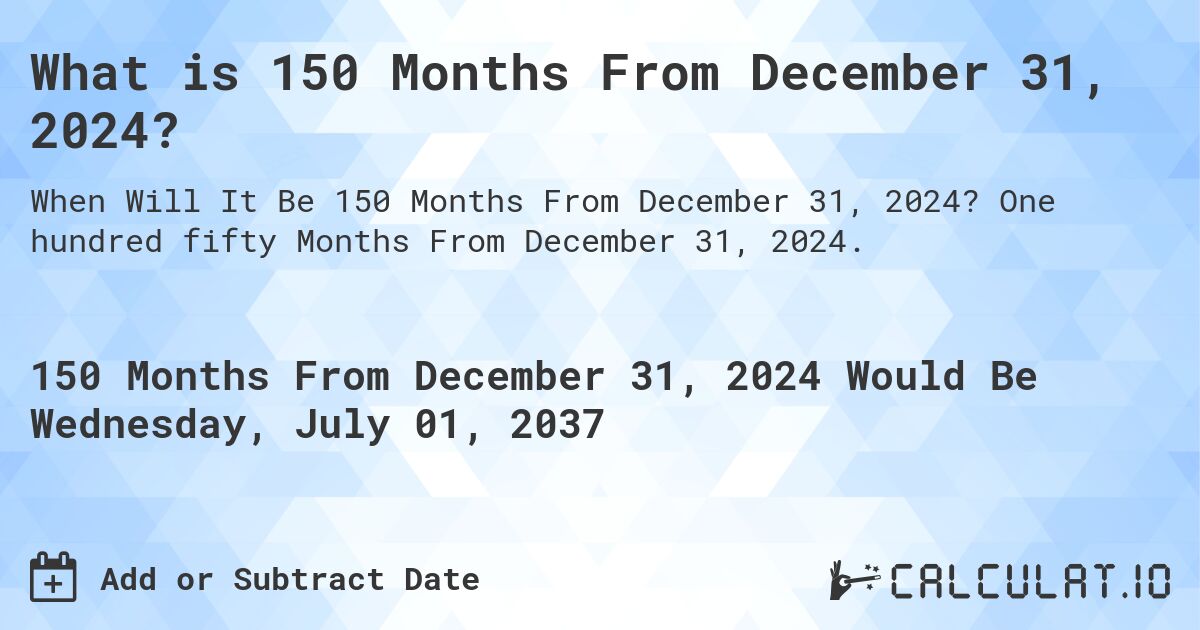 What is 150 Months From December 31, 2024?. One hundred fifty Months From December 31, 2024.