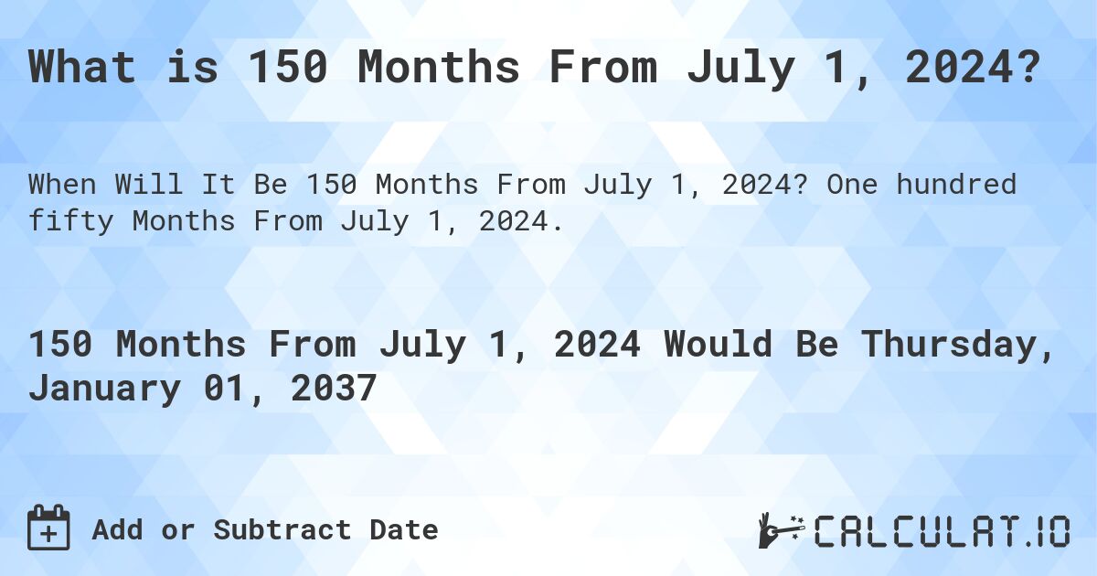 What is 150 Months From July 1, 2024?. One hundred fifty Months From July 1, 2024.