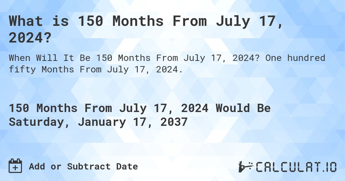 What is 150 Months From July 17, 2024?. One hundred fifty Months From July 17, 2024.