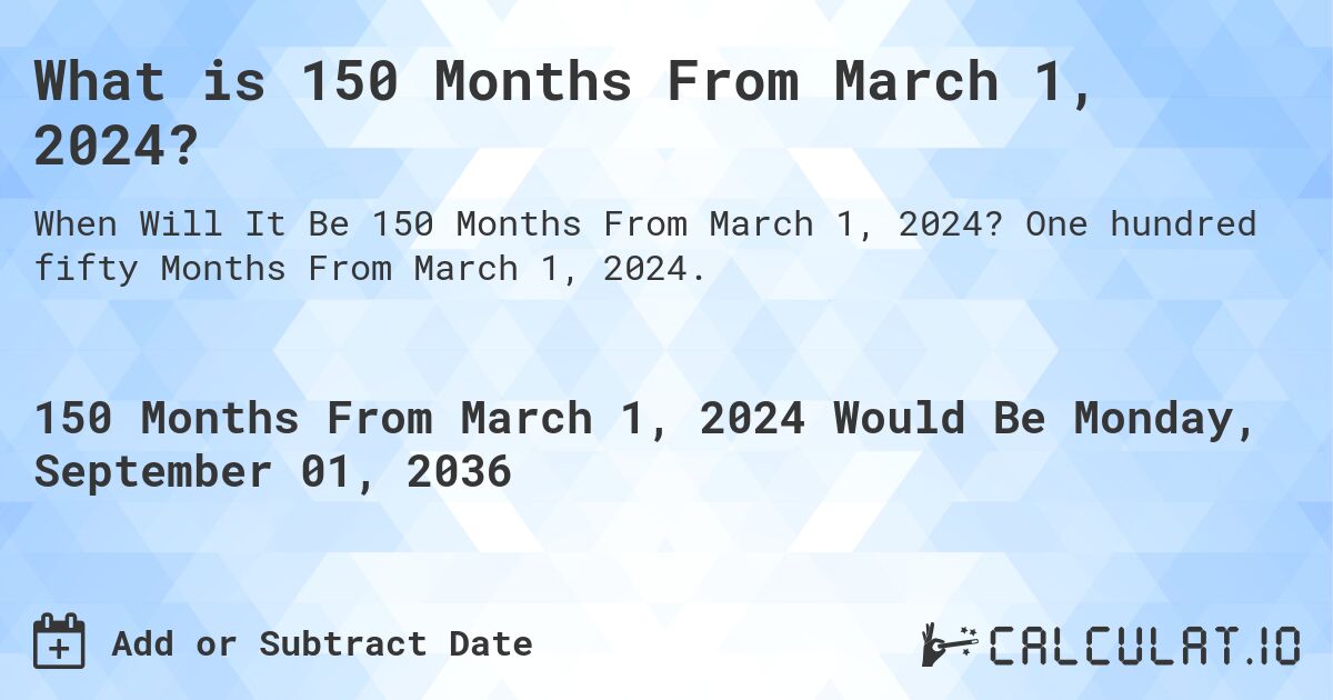 What is 150 Months From March 1, 2024?. One hundred fifty Months From March 1, 2024.