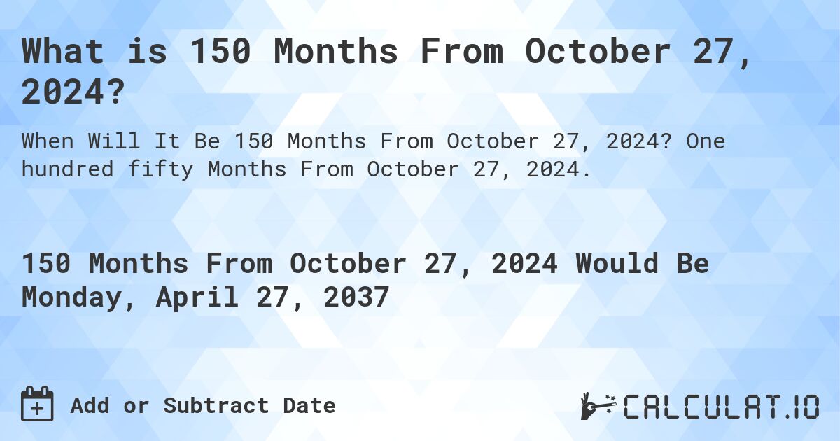 What is 150 Months From October 27, 2024?. One hundred fifty Months From October 27, 2024.