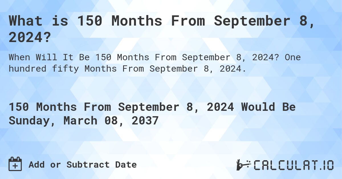 What is 150 Months From September 8, 2024?. One hundred fifty Months From September 8, 2024.