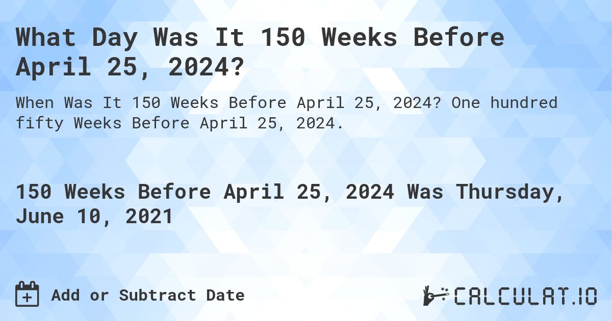 What Day Was It 150 Weeks Before April 25, 2024?. One hundred fifty Weeks Before April 25, 2024.