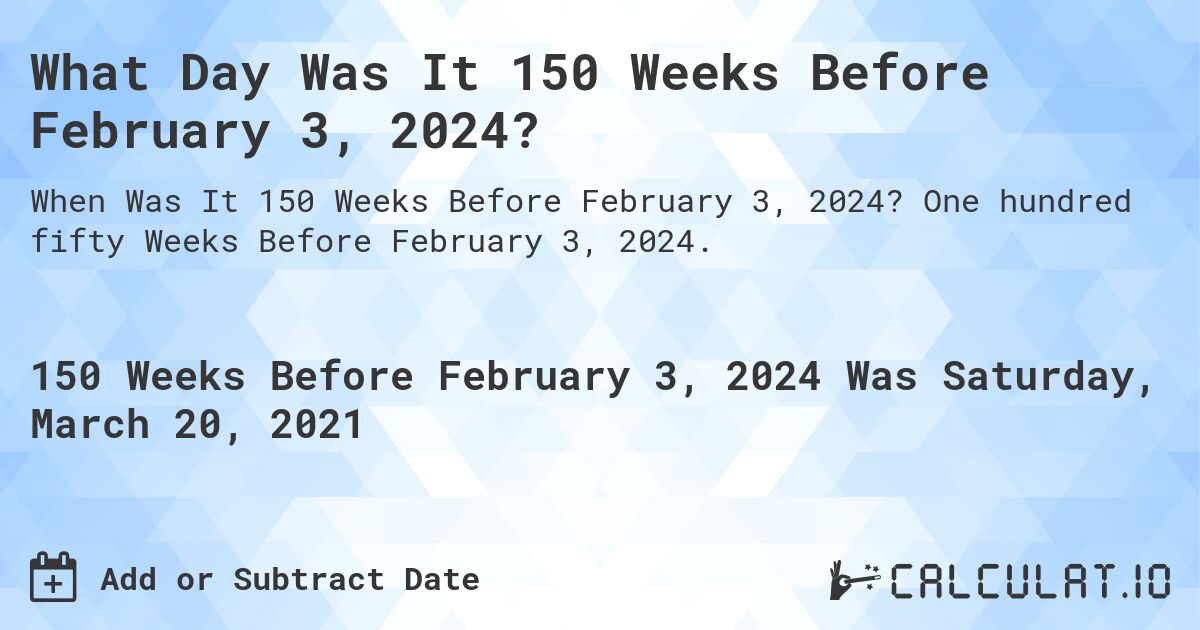 What Day Was It 150 Weeks Before February 3, 2024?. One hundred fifty Weeks Before February 3, 2024.