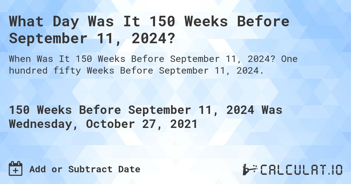 What Day Was It 150 Weeks Before September 11, 2024?. One hundred fifty Weeks Before September 11, 2024.