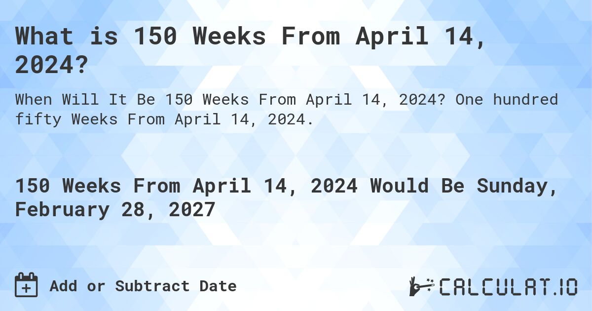 What is 150 Weeks From April 14, 2024?. One hundred fifty Weeks From April 14, 2024.