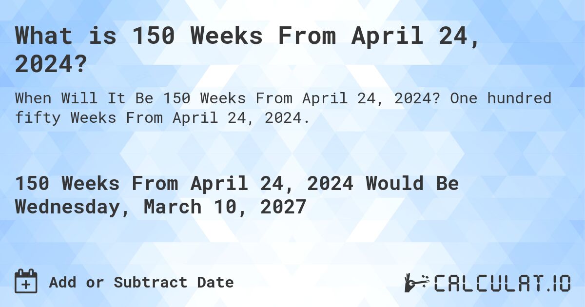What is 150 Weeks From April 24, 2024?. One hundred fifty Weeks From April 24, 2024.