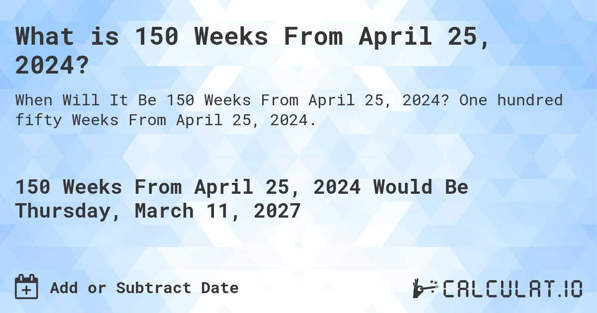 What is 150 Weeks From April 25, 2024?. One hundred fifty Weeks From April 25, 2024.